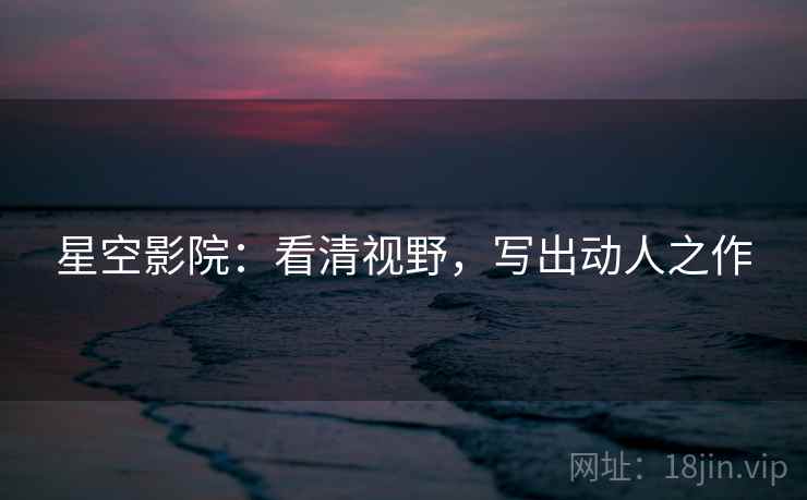 星空影院：看清视野，写出动人之作