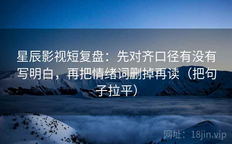 星辰影视短复盘：先对齐口径有没有写明白，再把情绪词删掉再读（把句子拉平）