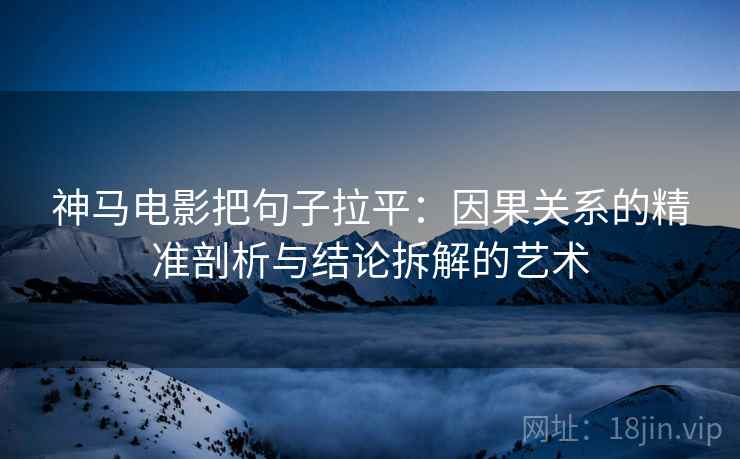 神马电影把句子拉平：因果关系的精准剖析与结论拆解的艺术