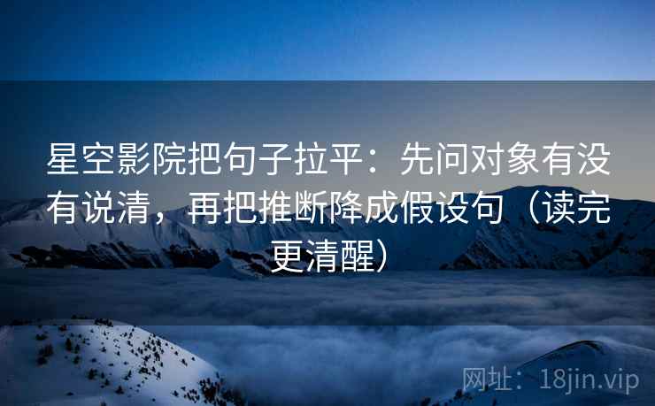 星空影院把句子拉平：先问对象有没有说清，再把推断降成假设句（读完更清醒）