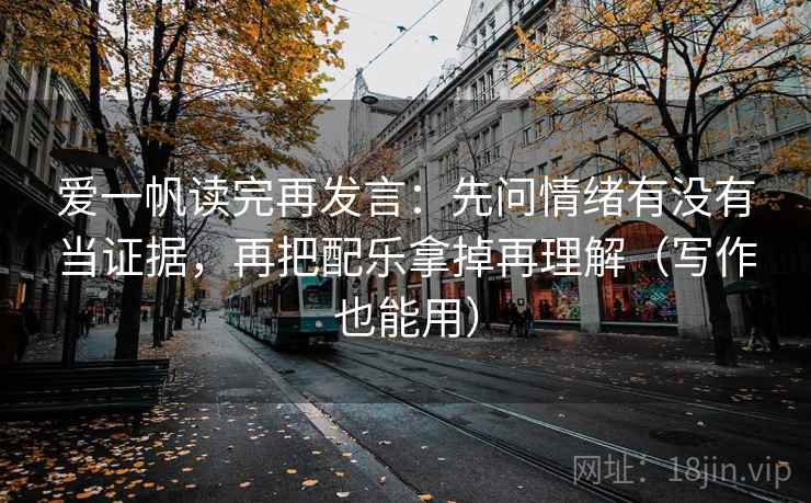 爱一帆读完再发言：先问情绪有没有当证据，再把配乐拿掉再理解（写作也能用）