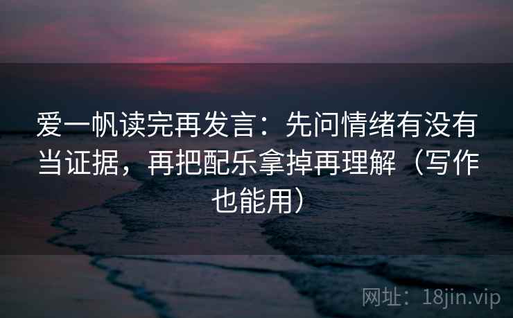 爱一帆读完再发言：先问情绪有没有当证据，再把配乐拿掉再理解（写作也能用）