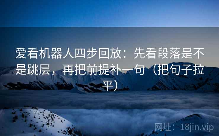 爱看机器人四步回放：先看段落是不是跳层，再把前提补一句（把句子拉平）