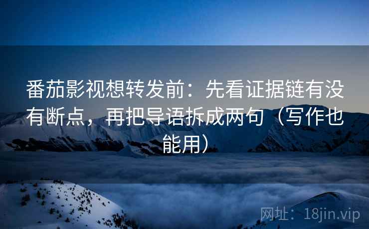 番茄影视想转发前：先看证据链有没有断点，再把导语拆成两句（写作也能用）
