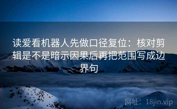 读爱看机器人先做口径复位：核对剪辑是不是暗示因果后再把范围写成边界句