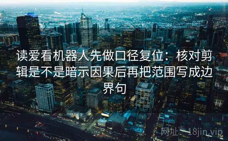 读爱看机器人先做口径复位：核对剪辑是不是暗示因果后再把范围写成边界句