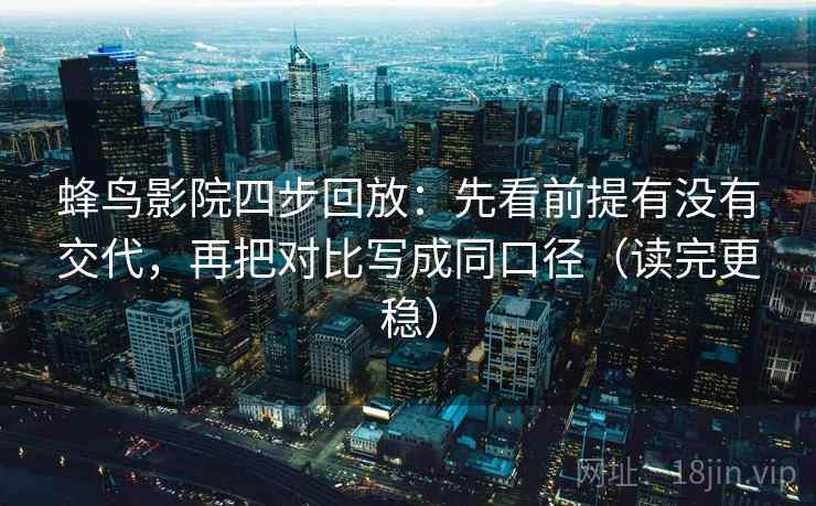 蜂鸟影院四步回放：先看前提有没有交代，再把对比写成同口径（读完更稳）