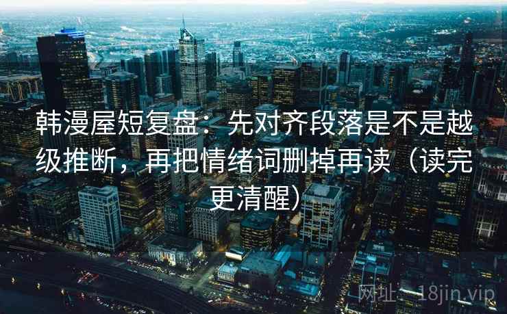 韩漫屋短复盘：先对齐段落是不是越级推断，再把情绪词删掉再读（读完更清醒）