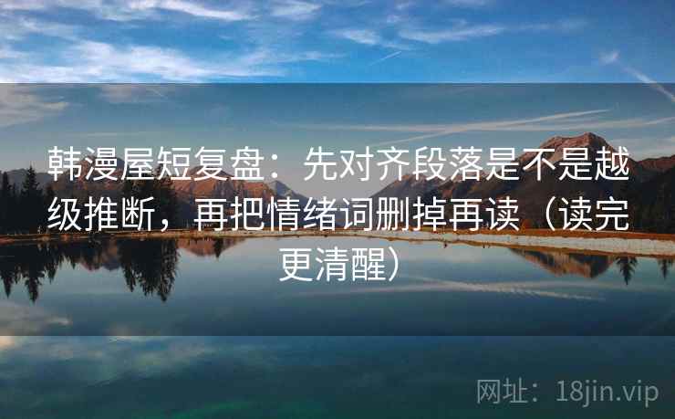 韩漫屋短复盘：先对齐段落是不是越级推断，再把情绪词删掉再读（读完更清醒）