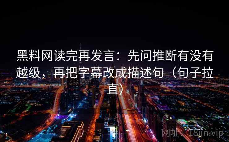 黑料网读完再发言：先问推断有没有越级，再把字幕改成描述句（句子拉直）