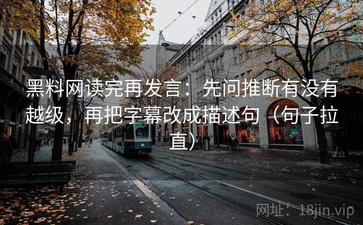黑料网读完再发言：先问推断有没有越级，再把字幕改成描述句（句子拉直）
