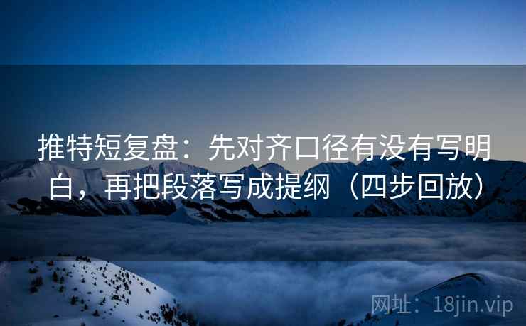 推特短复盘：先对齐口径有没有写明白，再把段落写成提纲（四步回放）