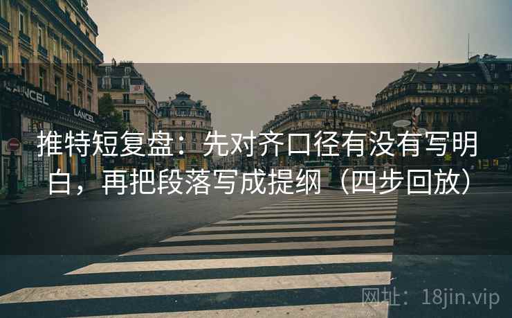 推特短复盘：先对齐口径有没有写明白，再把段落写成提纲（四步回放）