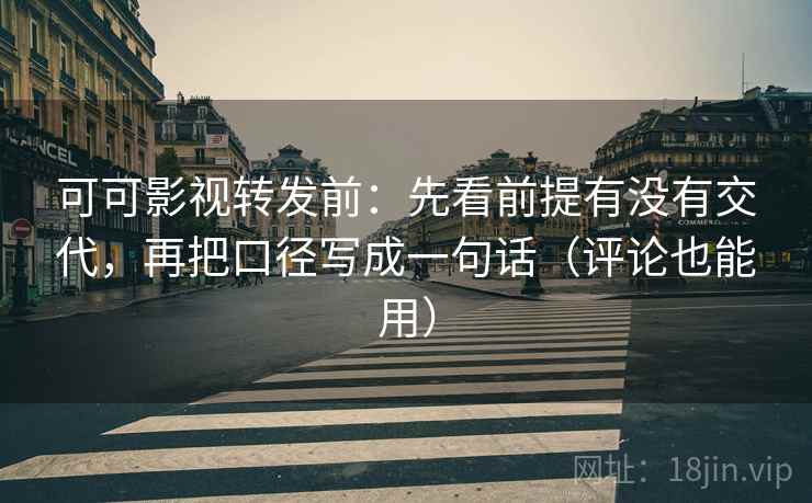 可可影视转发前：先看前提有没有交代，再把口径写成一句话（评论也能用）