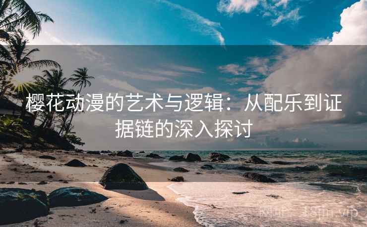 樱花动漫的艺术与逻辑：从配乐到证据链的深入探讨