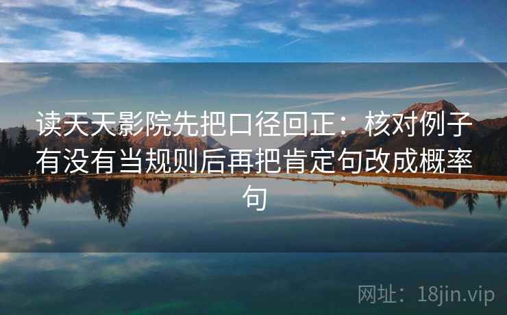 读天天影院先把口径回正：核对例子有没有当规则后再把肯定句改成概率句
