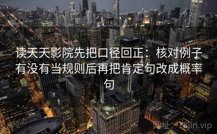 读天天影院先把口径回正：核对例子有没有当规则后再把肯定句改成概率句