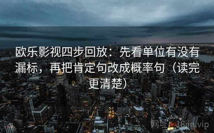 欧乐影视四步回放：先看单位有没有漏标，再把肯定句改成概率句（读完更清楚）