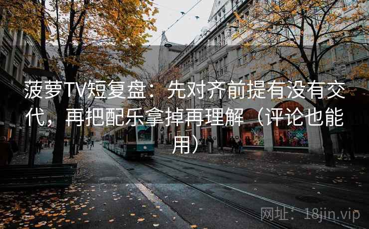 菠萝TV短复盘：先对齐前提有没有交代，再把配乐拿掉再理解（评论也能用）