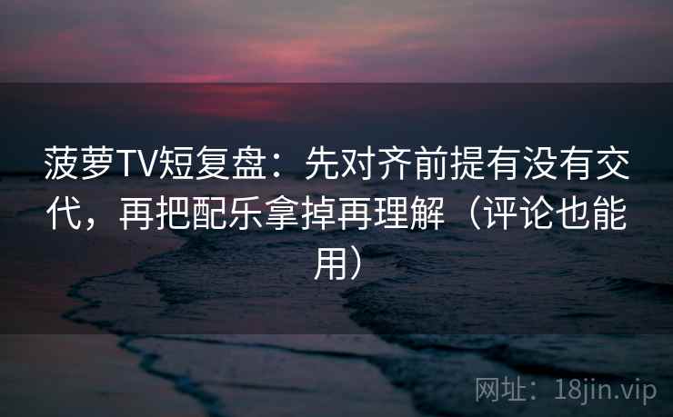 菠萝TV短复盘：先对齐前提有没有交代，再把配乐拿掉再理解（评论也能用）