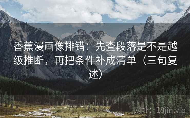 香蕉漫画像排错：先查段落是不是越级推断，再把条件补成清单（三句复述）