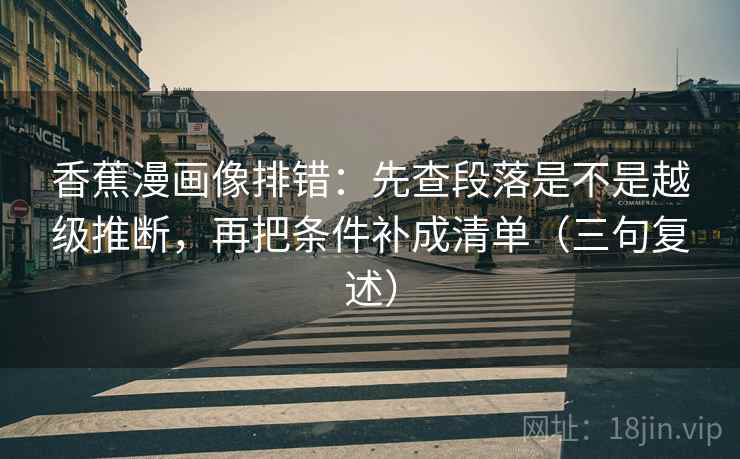 香蕉漫画像排错：先查段落是不是越级推断，再把条件补成清单（三句复述）