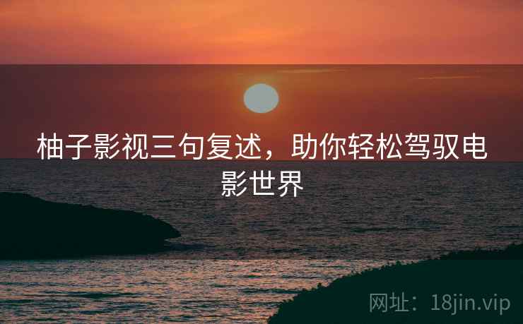 柚子影视三句复述，助你轻松驾驭电影世界