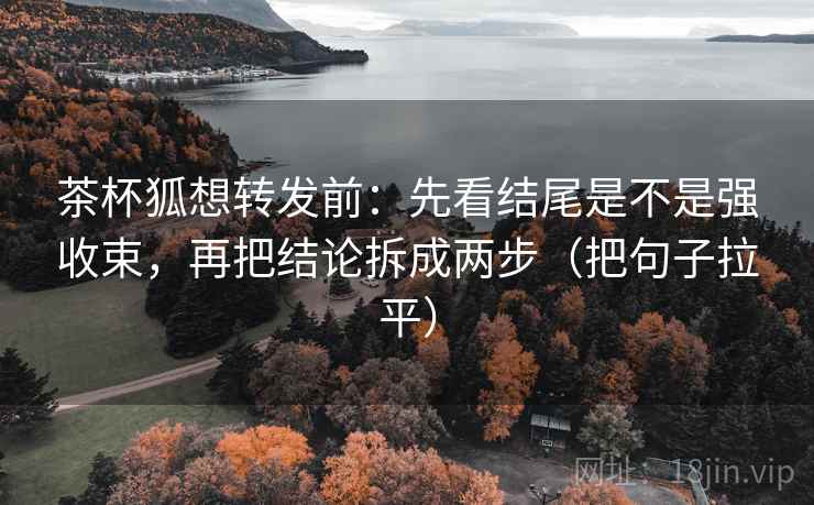 茶杯狐想转发前：先看结尾是不是强收束，再把结论拆成两步（把句子拉平）