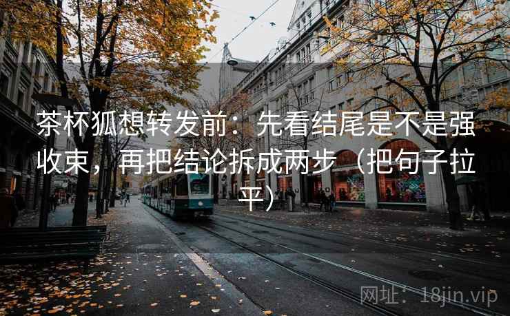 茶杯狐想转发前：先看结尾是不是强收束，再把结论拆成两步（把句子拉平）