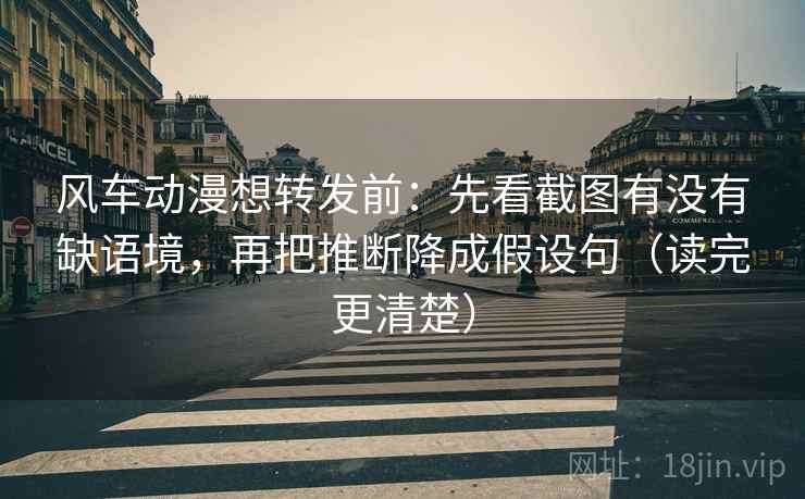 风车动漫想转发前：先看截图有没有缺语境，再把推断降成假设句（读完更清楚）