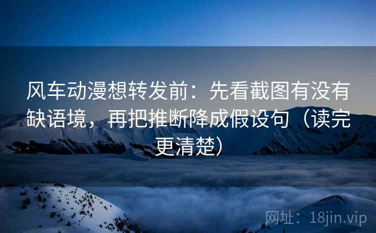 风车动漫想转发前：先看截图有没有缺语境，再把推断降成假设句（读完更清楚）
