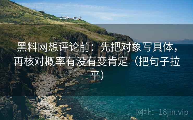 黑料网想评论前：先把对象写具体，再核对概率有没有变肯定（把句子拉平）