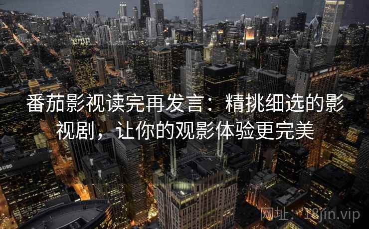 番茄影视读完再发言：精挑细选的影视剧，让你的观影体验更完美