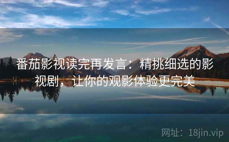 番茄影视读完再发言：精挑细选的影视剧，让你的观影体验更完美