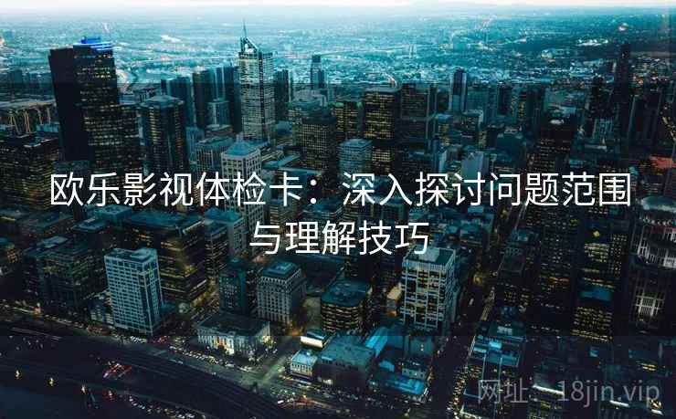 欧乐影视体检卡：深入探讨问题范围与理解技巧