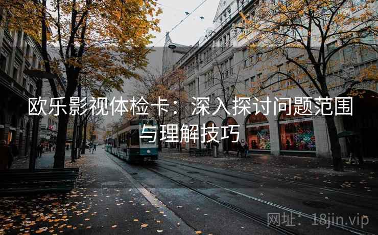 欧乐影视体检卡：深入探讨问题范围与理解技巧