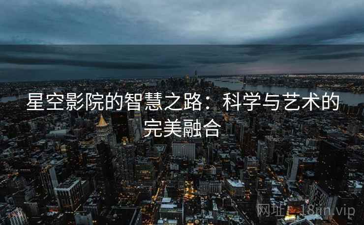 星空影院的智慧之路：科学与艺术的完美融合