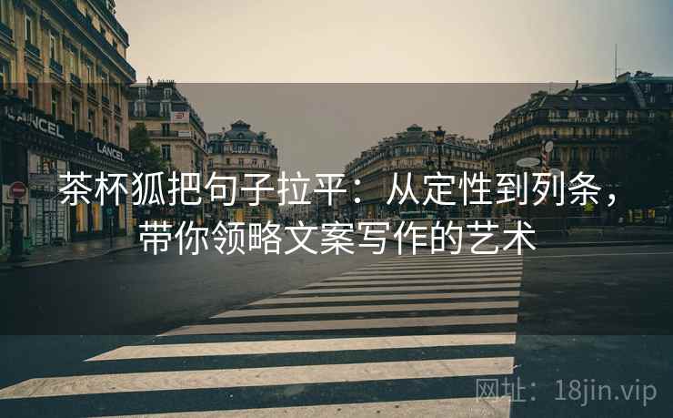 茶杯狐把句子拉平：从定性到列条，带你领略文案写作的艺术