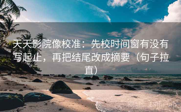 天天影院像校准：先校时间窗有没有写起止，再把结尾改成摘要（句子拉直）