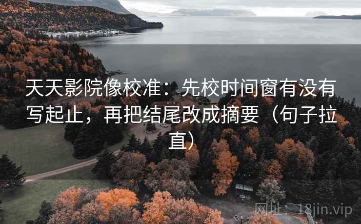 天天影院像校准：先校时间窗有没有写起止，再把结尾改成摘要（句子拉直）