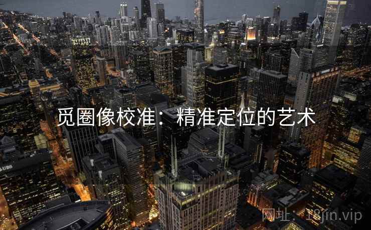 觅圈像校准：精准定位的艺术