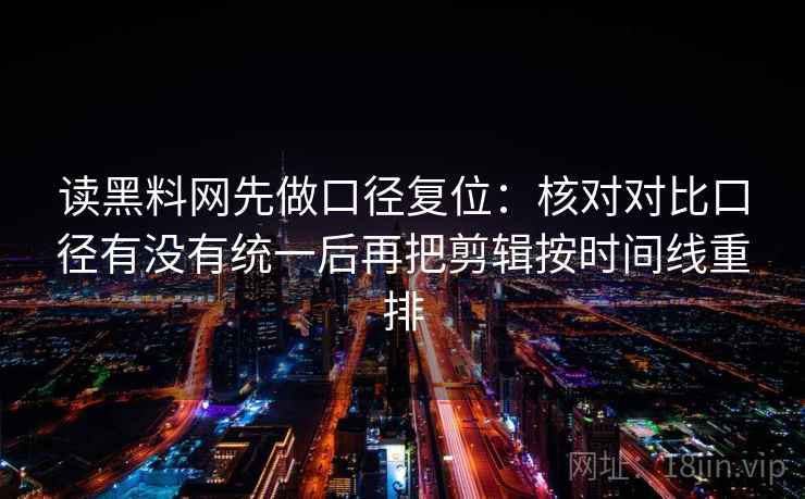 读黑料网先做口径复位：核对对比口径有没有统一后再把剪辑按时间线重排