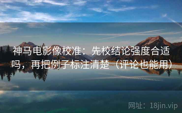 神马电影像校准：先校结论强度合适吗，再把例子标注清楚（评论也能用）
