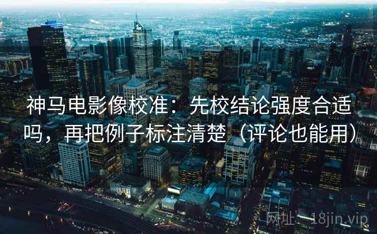 神马电影像校准：先校结论强度合适吗，再把例子标注清楚（评论也能用）