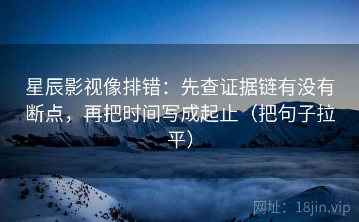 星辰影视像排错：先查证据链有没有断点，再把时间写成起止（把句子拉平）