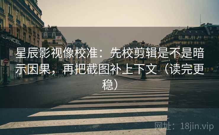 星辰影视像校准：先校剪辑是不是暗示因果，再把截图补上下文（读完更稳）