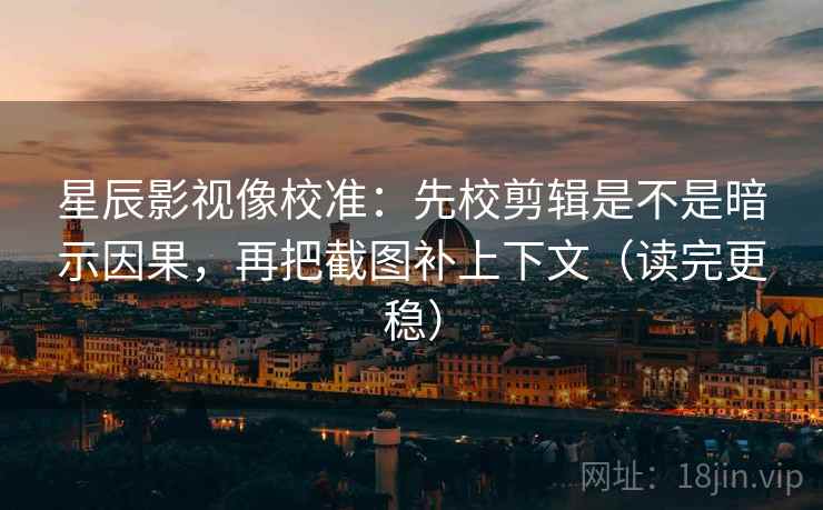 星辰影视像校准：先校剪辑是不是暗示因果，再把截图补上下文（读完更稳）