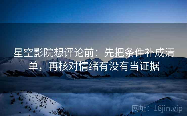 星空影院想评论前：先把条件补成清单，再核对情绪有没有当证据