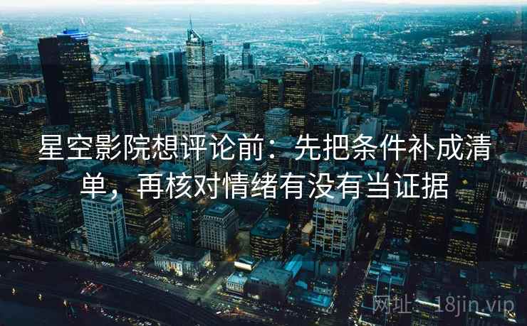 星空影院想评论前：先把条件补成清单，再核对情绪有没有当证据