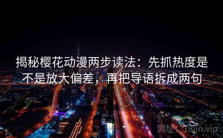 揭秘樱花动漫两步读法：先抓热度是不是放大偏差，再把导语拆成两句